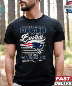 I Am A Dixon I May Not Be In Boston Patriots Fan Wherever I Am Shirt