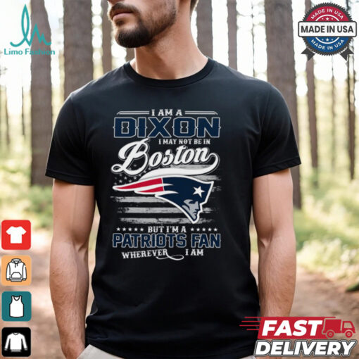 I Am A Dixon I May Not Be In Boston Patriots Fan Wherever I Am Shirt