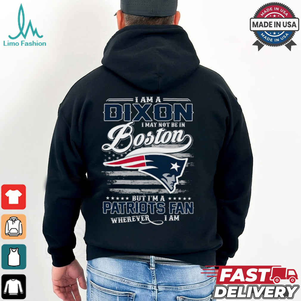 I Am A Dixon I May Not Be In Boston Patriots Fan Wherever I Am Shirt I Am A Dixon I May Not Be In Boston Patriots Fan Wherever I Am Shirt
