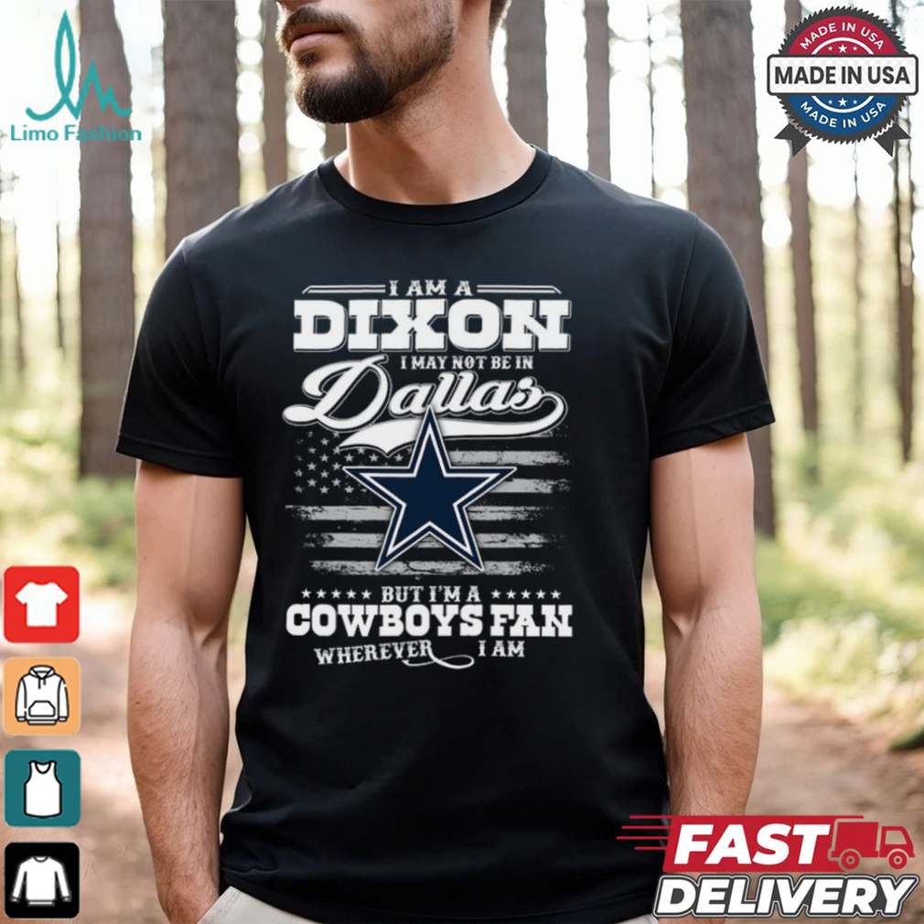 I Am A Dixon I May Not Be In Dallas Cowboys Fan Wherever I Am Shirt I Am A Dixon I May Not Be In Dallas Cowboys Fan Wherever I Am Shirt