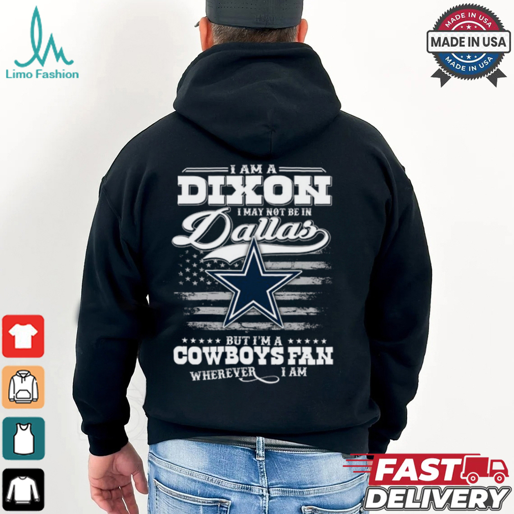 I Am A Dixon I May Not Be In Dallas Cowboys Fan Wherever I Am Shirt I Am A Dixon I May Not Be In Dallas Cowboys Fan Wherever I Am Shirt
