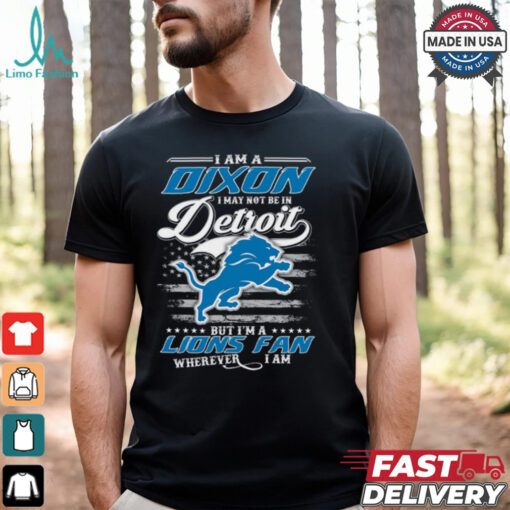 I Am A Dixon I May Not Be In Detroit Lions Fan Wherever I Am Shirt