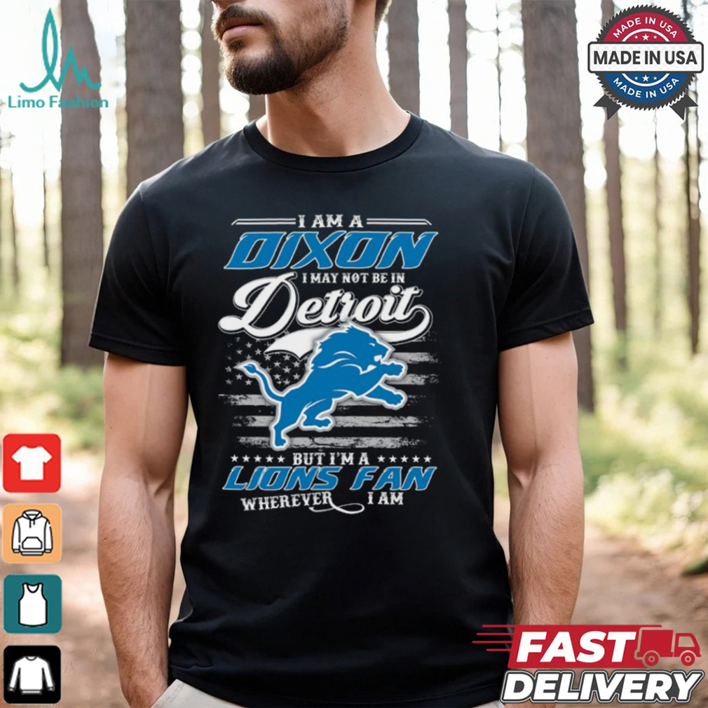 I Am A Dixon I May Not Be In Detroit Lions Fan Wherever I Am Shirt I Am A Dixon I May Not Be In Detroit Lions Fan Wherever I Am Shirt