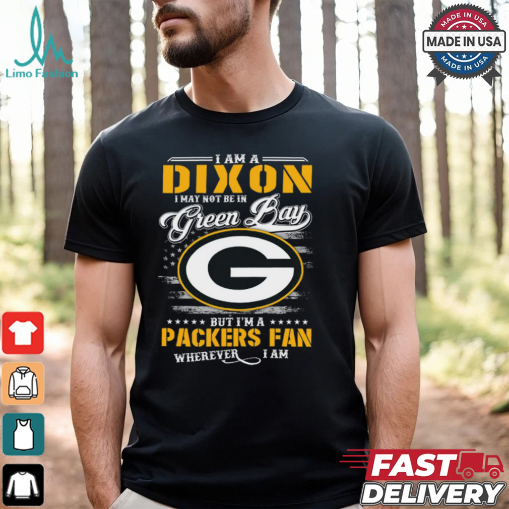 I Am A Dixon I May Not Be In Green Bay Packers Fan Wherever I Am Shirt I Am A Dixon I May Not Be In Green Bay Packers Fan Wherever I Am Shirt