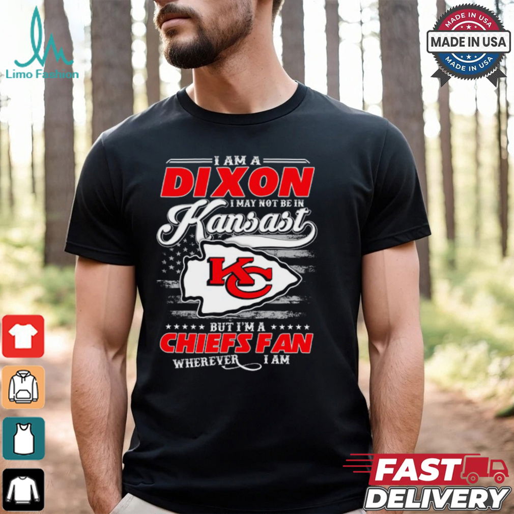 I Am A Dixon I May Not Be In Kansas City Chiefs Fan Wherever I Am Shirt I Am A Dixon I May Not Be In Kansas City Chiefs Fan Wherever I Am Shirt