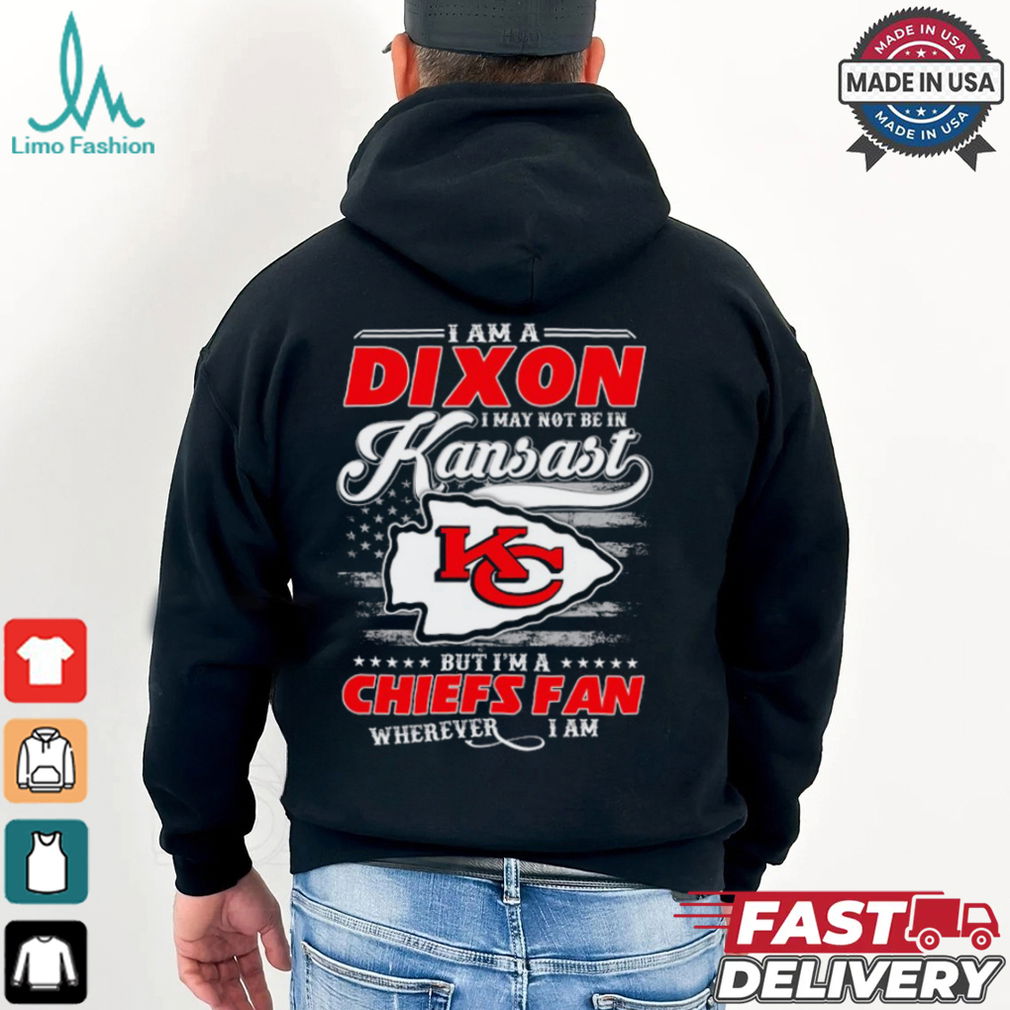 I Am A Dixon I May Not Be In Kansas City Chiefs Fan Wherever I Am Shirt I Am A Dixon I May Not Be In Kansas City Chiefs Fan Wherever I Am Shirt