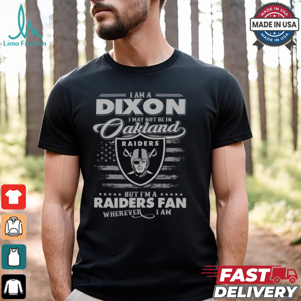 I Am A Dixon I May Not Be In Oakland Raiders Fan Wherever I Am Shirt I Am A Dixon I May Not Be In Oakland Raiders Fan Wherever I Am Shirt