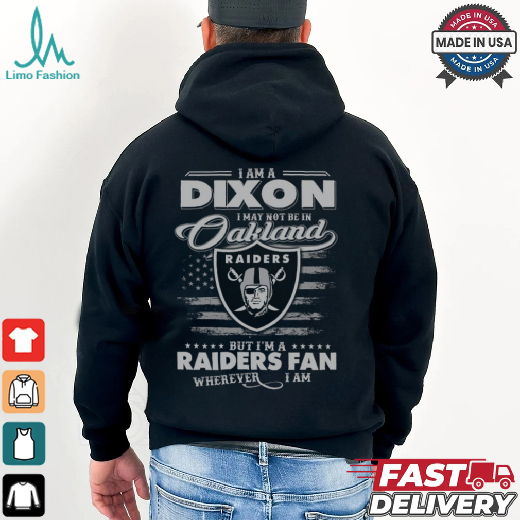 I Am A Dixon I May Not Be In Oakland Raiders Fan Wherever I Am Shirt I Am A Dixon I May Not Be In Oakland Raiders Fan Wherever I Am Shirt