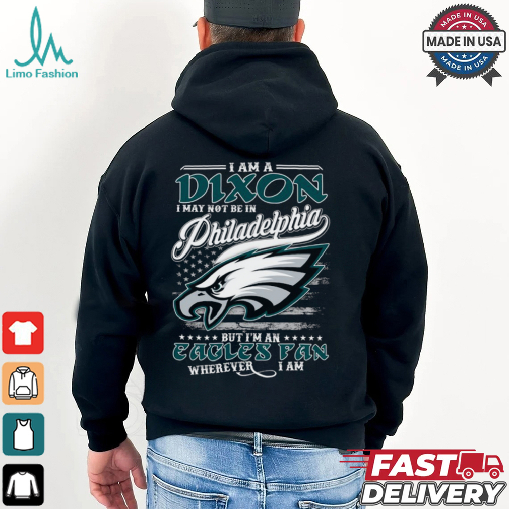 I Am A Dixon I May Not Be In Philadelphia Eagles Fan Wherever I Am Shirt I Am A Dixon I May Not Be In Philadelphia Eagles Fan Wherever I Am Shirt