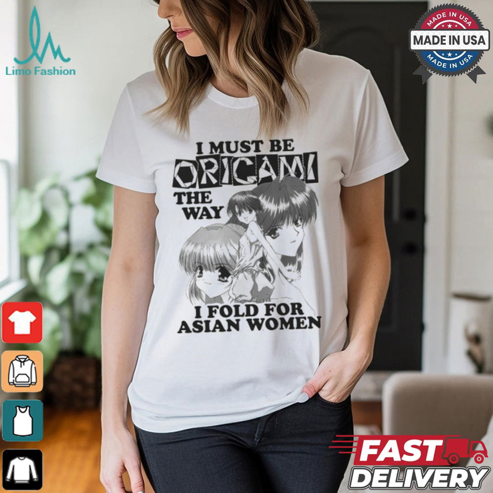 I Must Be Origami The Way I Fold For Asian Women Shirt I Must Be Origami The Way I Fold For Asian Women Shirt