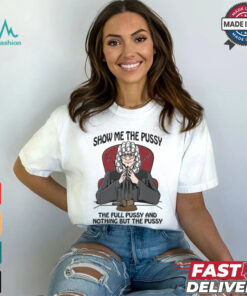Show Me The Pussy The Full Pussy And Nothing But The Pussy Shirt