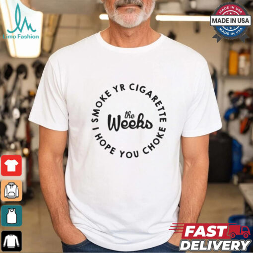 The Weeks Smoke Your Cigarette I Hope You Choke T shirt