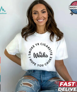 The Weeks Smoke Your Cigarette I Hope You Choke T shirt