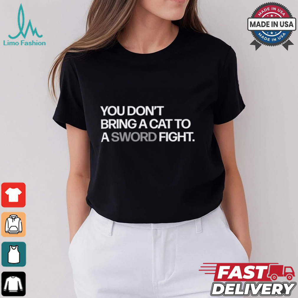 You Don't Bring A Cat To A Sword Fight Shirt You Don't Bring A Cat To A Sword Fight Shirt