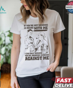 If You’re Not Drinking 13 Beers With Me, I Can Only Assume You’re Drinking 13 Beers Against Me T shirt