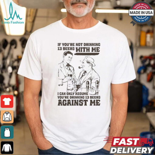 If You’re Not Drinking 13 Beers With Me, I Can Only Assume You’re Drinking 13 Beers Against Me T shirt