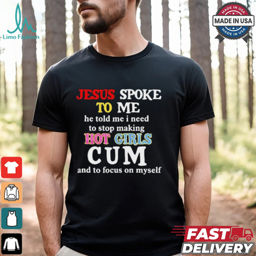 Jesus Spoke Το Μe He Told Me I Need To Stop Making Hot Girls Cum And To Focus On Myself T Shirt Jesus Spoke Το Μe He Told Me I Need To Stop Making Hot Girls Cum And To Focus On Myself T Shirt