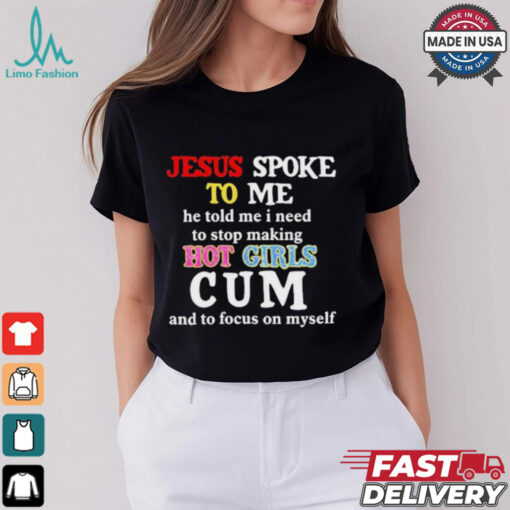 Jesus Spoke Το Μe He Told Me I Need To Stop Making Hot Girls Cum And To Focus On Myself T Shirt