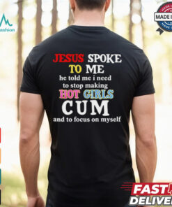 Jesus Spoke Το Μe He Told Me I Need To Stop Making Hot Girls Cum And To Focus On Myself T Shirt