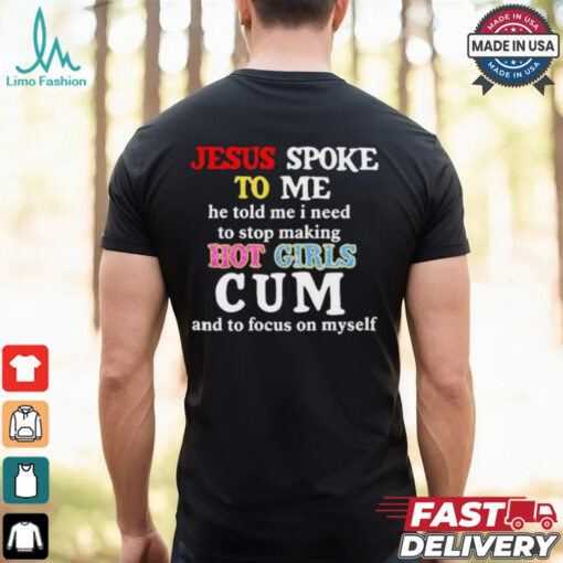 Jesus Spoke Το Μe He Told Me I Need To Stop Making Hot Girls Cum And To Focus On Myself T Shirt