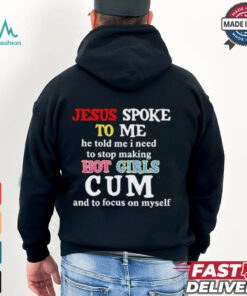 Jesus Spoke Το Μe He Told Me I Need To Stop Making Hot Girls Cum And To Focus On Myself T Shirt