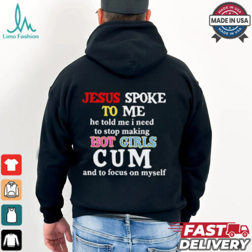 Jesus Spoke Το Μe He Told Me I Need To Stop Making Hot Girls Cum And To Focus On Myself T Shirt
