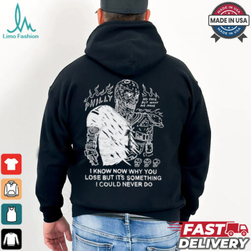 Philly No Fate But What We Make I Know Now Why You Lose But It’s Something I Could Never Do T Shirt