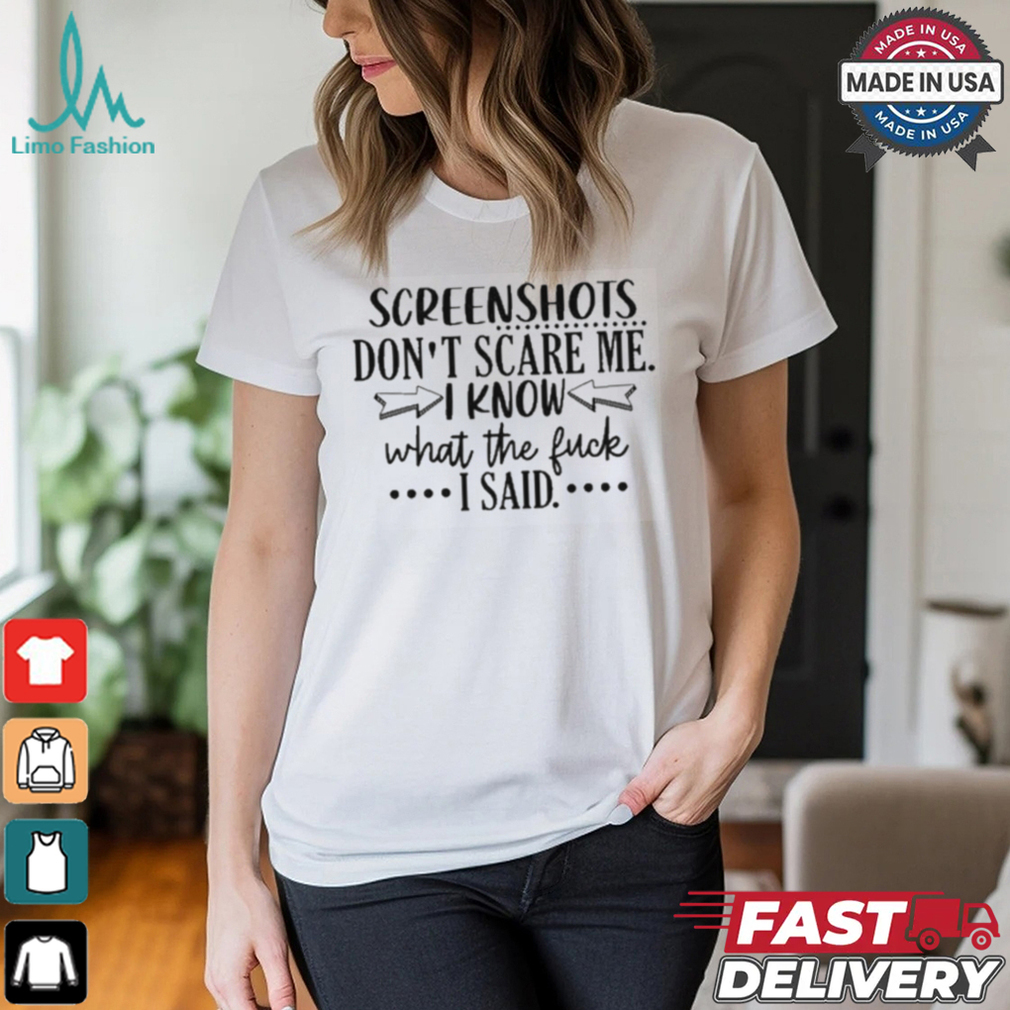 Screenshots Don’t Scare Me I Know What The Fuck I Said Shirt Screenshots Don’t Scare Me I Know What The Fuck I Said Shirt