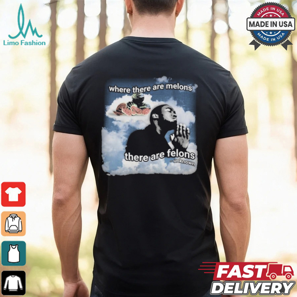 Where There Are Melons There Are Felons Unknown T shirts shirt Where There Are Melons There Are Felons Unknown T shirts shirt