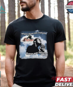 Where There Are Melons There Are Felons Unknown T shirts shirt