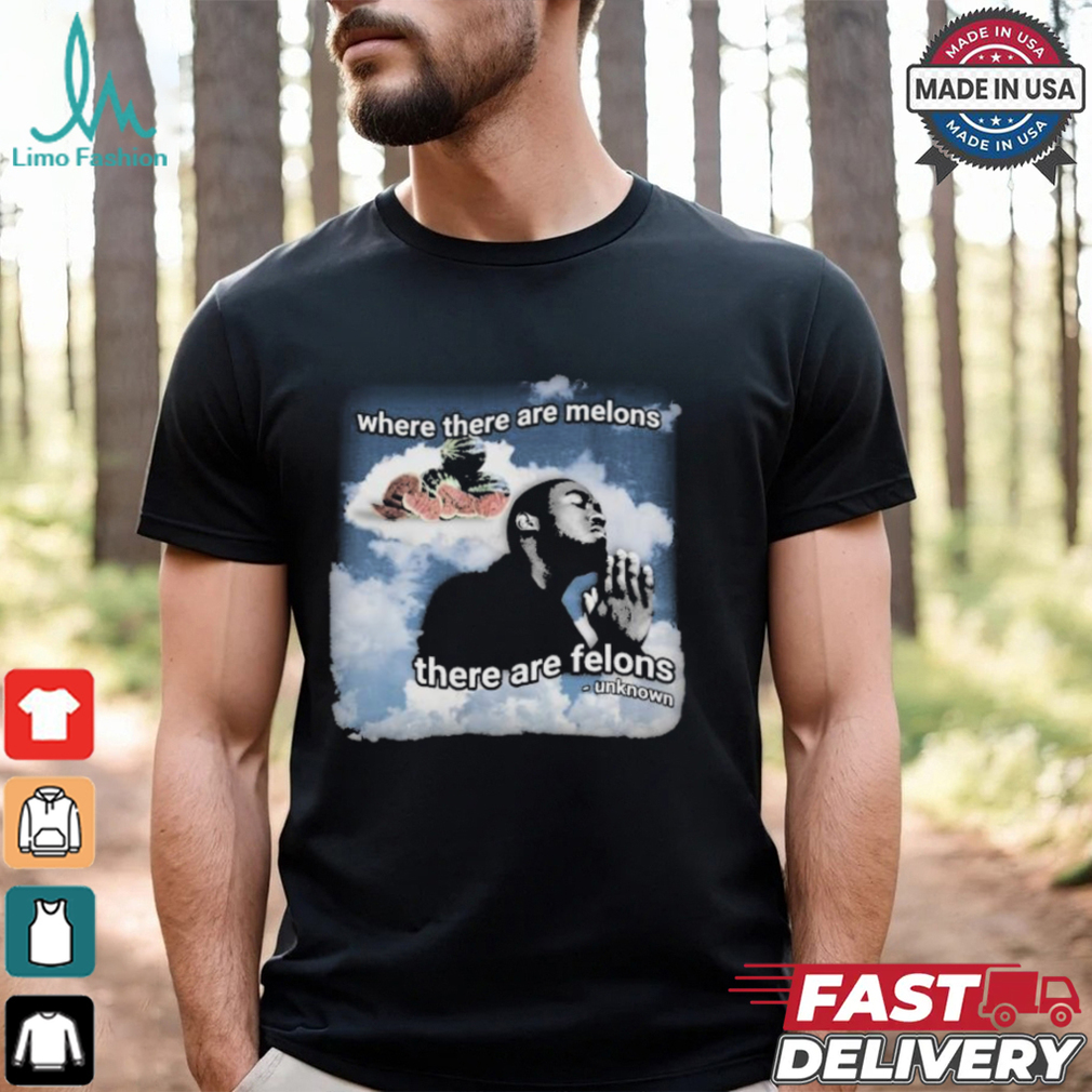 Where There Are Melons There Are Felons Unknown T shirts shirt Where There Are Melons There Are Felons Unknown T shirts shirt