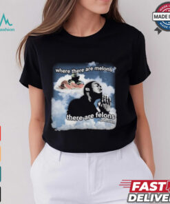 Where There Are Melons There Are Felons Unknown T shirts shirt