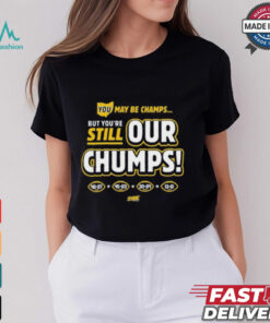 You May Be Champs But You’re Still Our Chumps Shirt