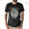 Diversity hurts no one you stupid orange fuck shirt