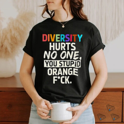 Diversity hurts no one you stupid orange fuck shirt