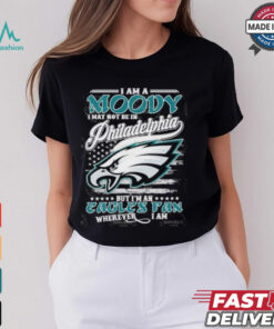 I Am A Moody I May Not Be In Philadelphia Eagles NFL, But I’m An Eagles Fan Wherever I Am T Shirt