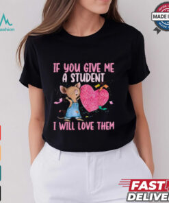 If You Give Me A Student I Will Love Them Teacher T shirt
