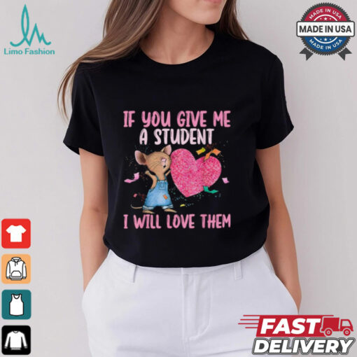 If You Give Me A Student I Will Love Them Teacher T shirt