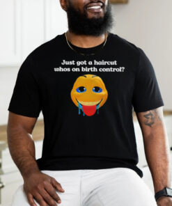 Just got a haircut whos on birth control t shirt black