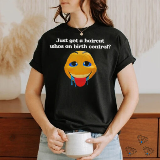 Just got a haircut whos on birth control t shirt black