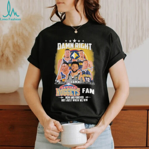 Official Damn Right I Am A Denver Nuggets Fan Now And Forever Not Just When We Win Signatures T shirts