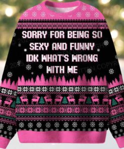 Sorry For Being So Sexy And Funny IDK What’s Wrong With Me Ugly Christmas Sweater