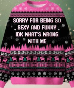 Sorry For Being So Sexy And Funny IDK What’s Wrong With Me Ugly Christmas Sweater